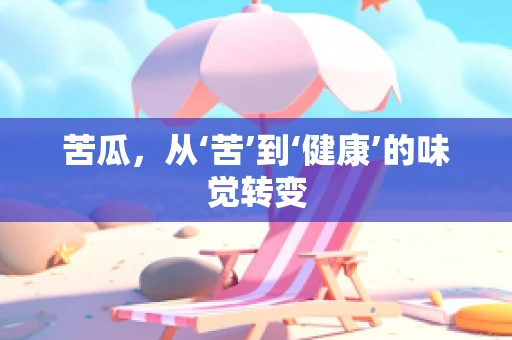 苦瓜，从‘苦’到‘健康’的味觉转变