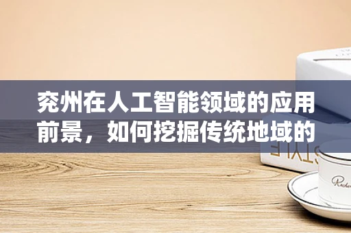 兖州在人工智能领域的应用前景，如何挖掘传统地域的现代科技潜力？