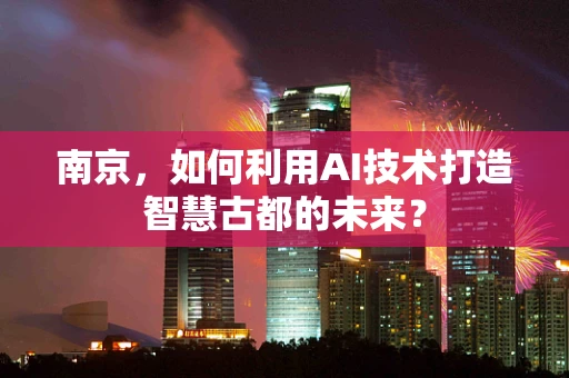 南京，如何利用AI技术打造智慧古都的未来？