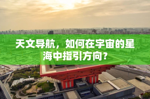 天文导航，如何在宇宙的星海中指引方向？