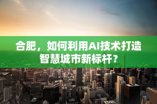合肥，如何利用AI技术打造智慧城市新标杆？