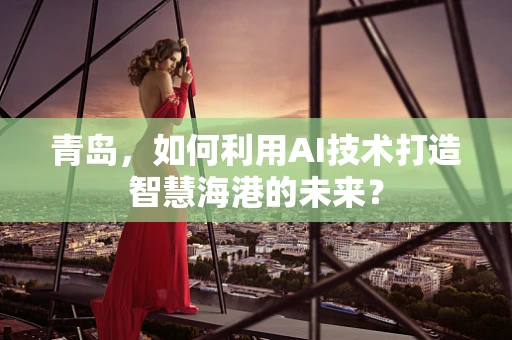 青岛，如何利用AI技术打造智慧海港的未来？