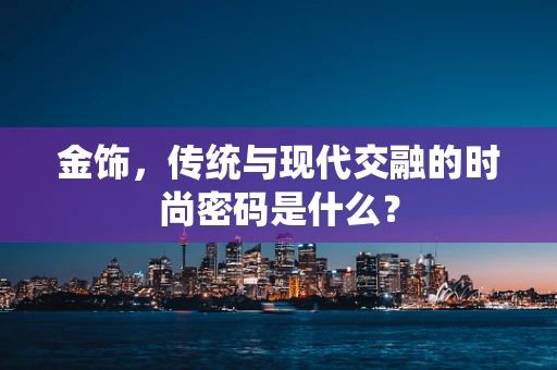 金饰，传统与现代交融的时尚密码是什么？