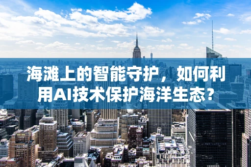 海滩上的智能守护，如何利用AI技术保护海洋生态？