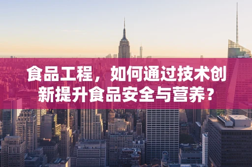 食品工程，如何通过技术创新提升食品安全与营养？