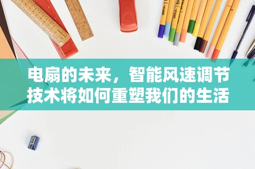 电扇的未来，智能风速调节技术将如何重塑我们的生活？