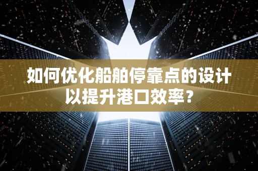如何优化船舶停靠点的设计以提升港口效率？