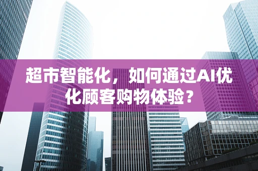 超市智能化，如何通过AI优化顾客购物体验？