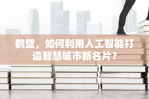 鹤壁，如何利用人工智能打造智慧城市新名片？