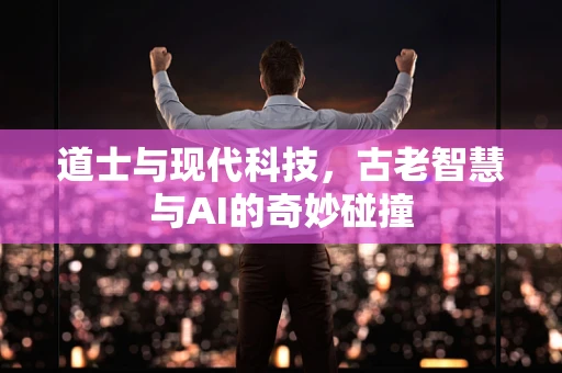 道士与现代科技，古老智慧与AI的奇妙碰撞