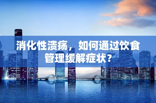 消化性溃疡，如何通过饮食管理缓解症状？