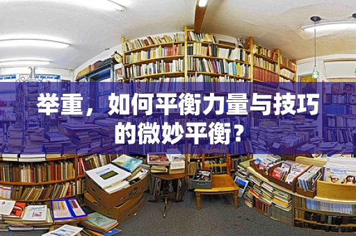 举重，如何平衡力量与技巧的微妙平衡？
