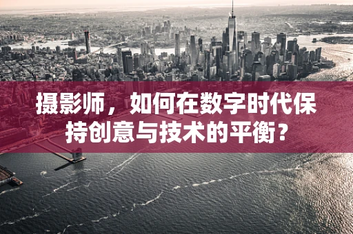 摄影师，如何在数字时代保持创意与技术的平衡？