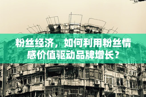 粉丝经济，如何利用粉丝情感价值驱动品牌增长？