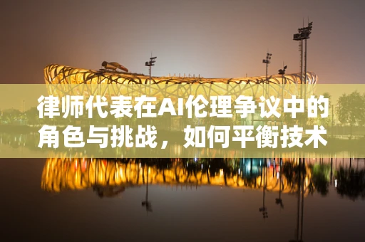律师代表在AI伦理争议中的角色与挑战，如何平衡技术进步与法律框架？