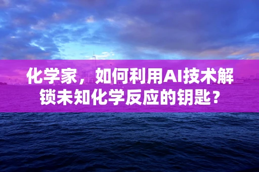 化学家，如何利用AI技术解锁未知化学反应的钥匙？