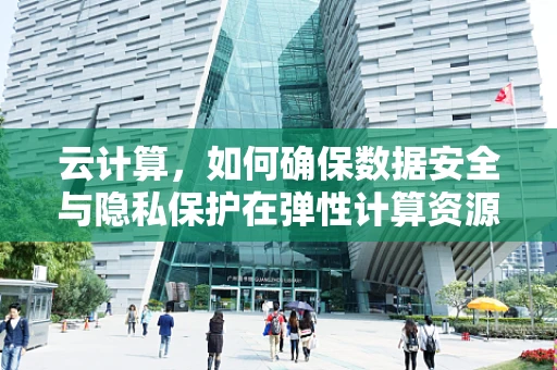 云计算，如何确保数据安全与隐私保护在弹性计算资源中得以平衡？
