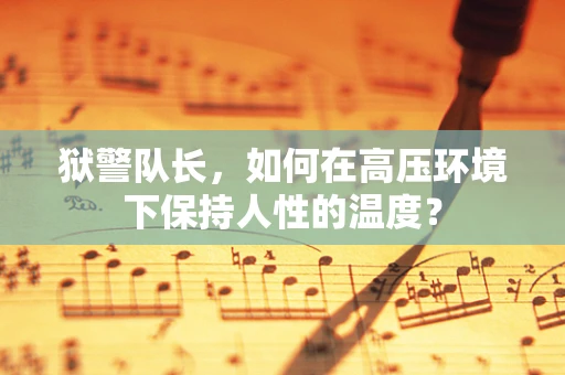 狱警队长，如何在高压环境下保持人性的温度？