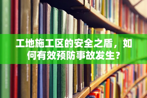 工地施工区的安全之盾，如何有效预防事故发生？
