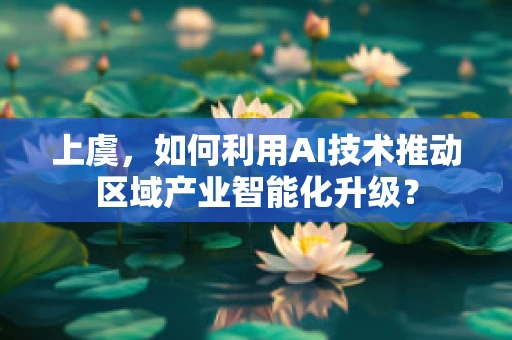 上虞，如何利用AI技术推动区域产业智能化升级？