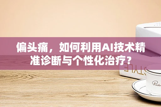偏头痛，如何利用AI技术精准诊断与个性化治疗？