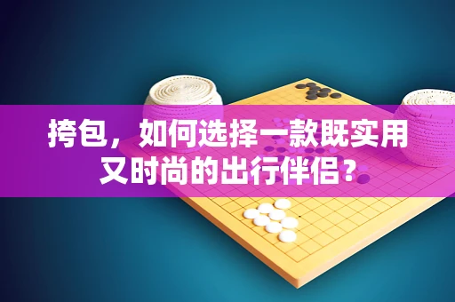 挎包，如何选择一款既实用又时尚的出行伴侣？