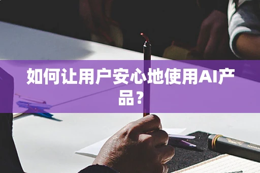 如何让用户安心地使用AI产品？