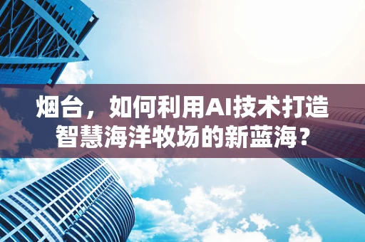 烟台，如何利用AI技术打造智慧海洋牧场的新蓝海？