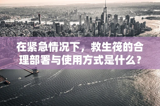 在紧急情况下，救生筏的合理部署与使用方式是什么？