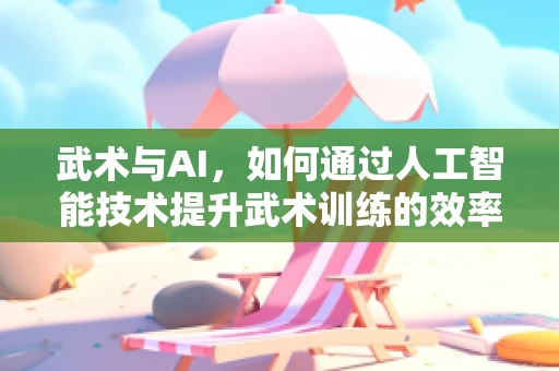 武术与AI，如何通过人工智能技术提升武术训练的效率与安全性？