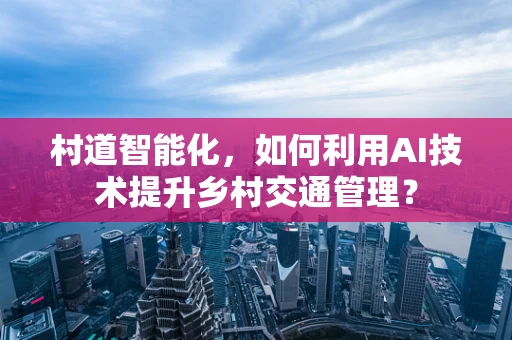 村道智能化，如何利用AI技术提升乡村交通管理？