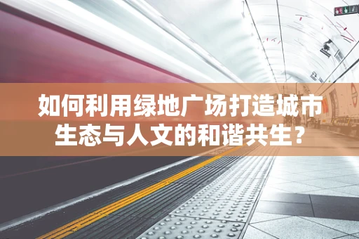 如何利用绿地广场打造城市生态与人文的和谐共生？