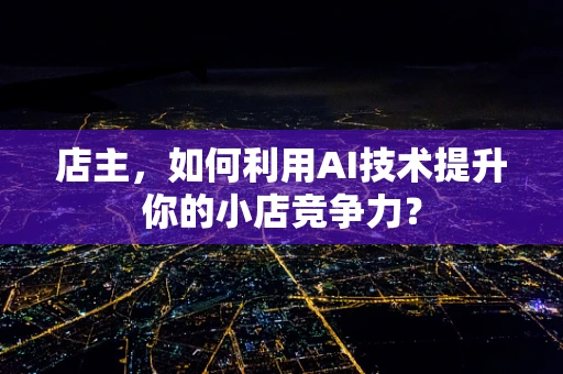 店主，如何利用AI技术提升你的小店竞争力？