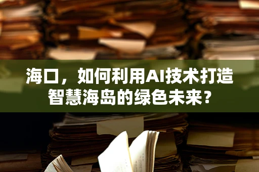 海口，如何利用AI技术打造智慧海岛的绿色未来？