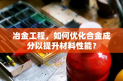 冶金工程，如何优化合金成分以提升材料性能？