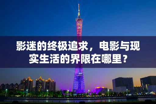 影迷的终极追求，电影与现实生活的界限在哪里？