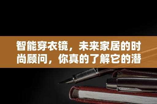 智能穿衣镜，未来家居的时尚顾问，你真的了解它的潜力吗？