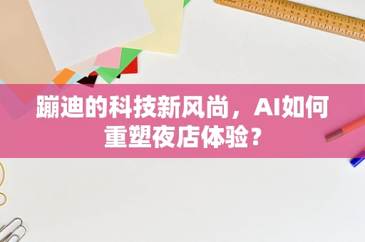 蹦迪的科技新风尚，AI如何重塑夜店体验？
