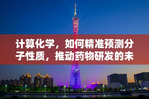 计算化学，如何精准预测分子性质，推动药物研发的未来？