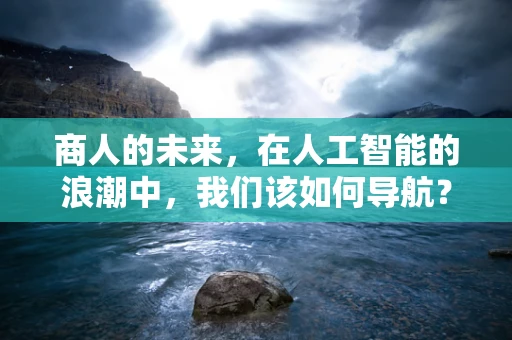 商人的未来，在人工智能的浪潮中，我们该如何导航？