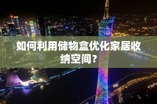 如何利用储物盒优化家居收纳空间？