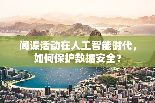 间谍活动在人工智能时代，如何保护数据安全？