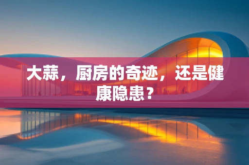 大蒜，厨房的奇迹，还是健康隐患？