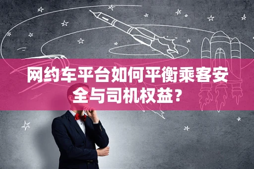 网约车平台如何平衡乘客安全与司机权益？