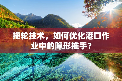 拖轮技术，如何优化港口作业中的隐形推手？
