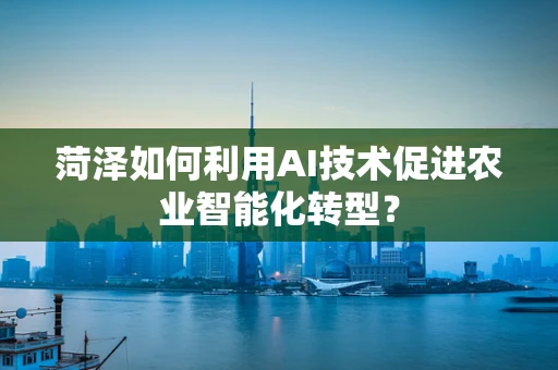 菏泽如何利用AI技术促进农业智能化转型？