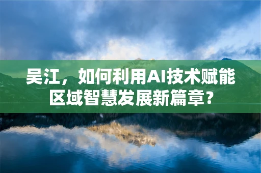 吴江，如何利用AI技术赋能区域智慧发展新篇章？