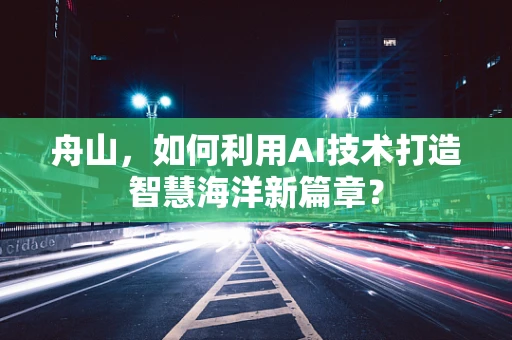 舟山，如何利用AI技术打造智慧海洋新篇章？