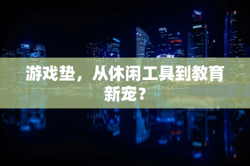 游戏垫，从休闲工具到教育新宠？