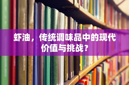 虾油，传统调味品中的现代价值与挑战？